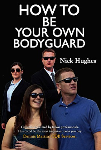 How To Be Your Own Bodyguard: Self defense for men and women from a lifetime of protecting clients in hostile environments
